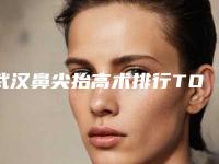 武汉鼻尖抬高术排行TOP 5！