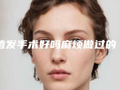 植发手术好吗麻烦做过的说说,植发手术前后