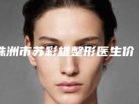 株洲市苏彩雄整形医生价格(收费标准)2025,在线获取