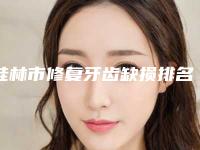 桂林市修复牙齿缺损排名哪个医生效果好又便宜-桂林市修复牙齿缺损口腔医生