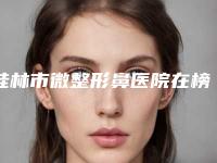 桂林市微整形鼻医院在榜名单哪几个可靠(桂林容嫣医疗美容门诊中心实力确实靠谱)
