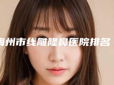 梅州市线雕隆鼻医院排名榜前十佳口碑对比(梅州市线雕隆鼻整形医院)