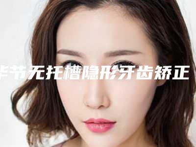 毕节无托槽隐形牙齿矫正术整形美容适合多大年龄做