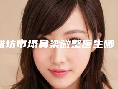 潍坊市塌鼻梁微整医生哪几位实力好-岳瑞红整形医生都是有名的医生