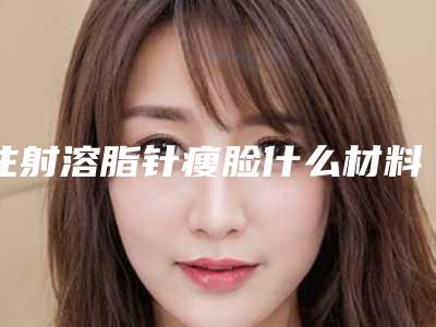 注射溶脂针瘦脸什么材料最安全-注射溶脂针瘦脸是安全性如何