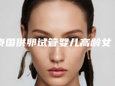 泰国供卵试管婴儿高龄女性,这几点一定要注意!