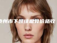 泰州市下颌缘磨骨价格收费表项目都有什么(近6个月均价为:60595元)