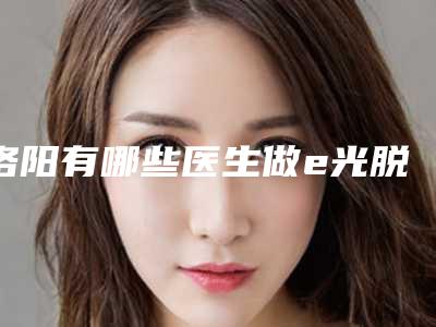洛阳有哪些医生做e光脱毛靠谱
