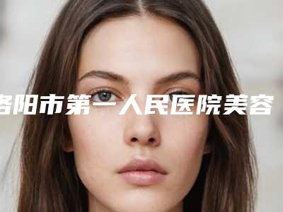 洛阳市第一人民医院美容科皮秒祛除黄褐斑资料详细介绍