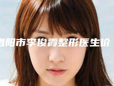洛阳市李俊霞整形医生价位表惊喜公布