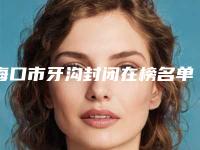 海口市牙沟封闭在榜名单推荐十个高人气医生列表-海口市牙沟封闭口腔医生