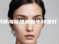 济南海峡隆鼻新年特惠打造自然美鼻(济南隆鼻子整形)