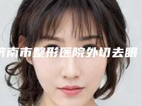 济南市整形医院外切去眼袋哪家口碑好-外切去眼袋术后价格是多少
