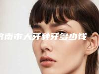 济南市大牙种牙多少钱-济南市大牙种牙医院排行前十位谁好