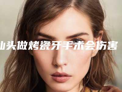 汕头做烤瓷牙手术会伤害到皮肤吗