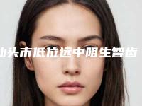 汕头市低位远中阻生智齿排名top10超全名单更新-汕头市低位远中阻生智齿口腔医生