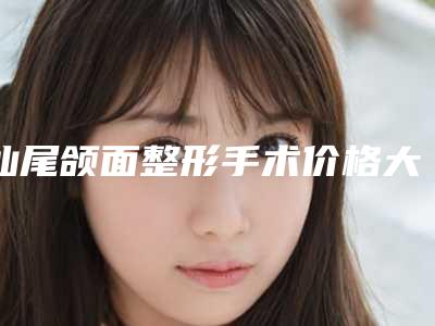 汕尾颌面整形手术价格大致是多少