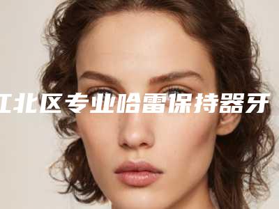 江北区专业哈雷保持器牙科医院有那些(重庆同尔口腔门诊部别错过)