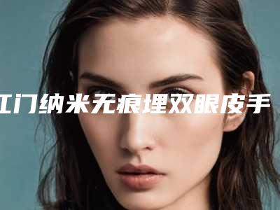 江门纳米无痕埋双眼皮手术的价格与优势