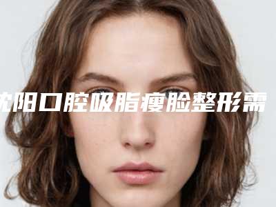 沈阳口腔吸脂瘦脸整形需要价格多少