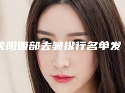 沈阳面部去皱排行名单发布!沈阳美丽城美容医院公立对比全国私立连锁