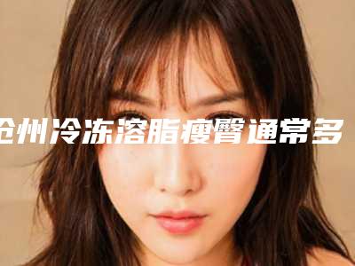 沧州冷冻溶脂瘦臀通常多少钱(冻脂减肥价格)