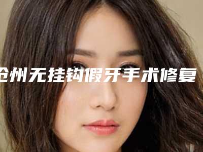 沧州无挂钩假牙手术修复多少钱