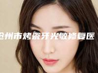 沧州市烤瓷牙光敏修复医生排行整形的靠谱选择-沧州市烤瓷牙光敏修复口腔医生