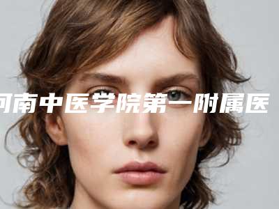 河南中医学院第一附属医院口腔科怎么样-价格表2025在线咨询