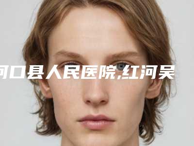 河口县人民医院,红河吴氏嘉美医疗美容门诊部一起来看看哪些牛