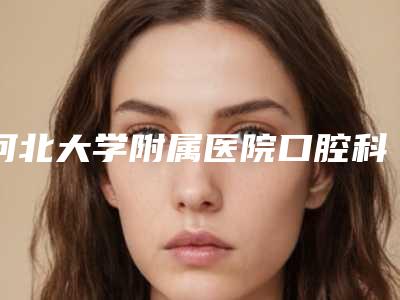 河北大学附属医院口腔科费用表明细热曝光-抽牙神经价格需多少