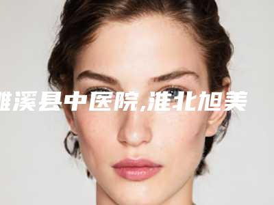濉溪县中医院,淮北旭美医疗美容门诊部哪位专家更厉害