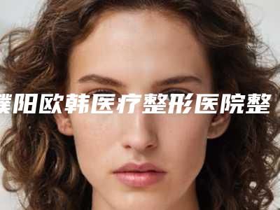 濮阳欧韩医疗整形医院整形价格收费表2025在线参考-唇腭裂手术修复案例