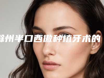 滁州半口西傲种植牙术的安全性如何