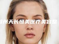 滁州天长恒美医疗美容整形医院客服-收费明细热门项目2025分享