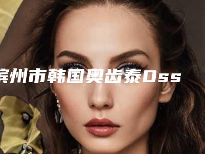 滨州市韩国奥齿泰Ossetine种植牙口腔医生在榜清单前五重振偏门技术-滨州市韩国奥齿泰Ossetine种植牙医生等公立医美技术怎么样