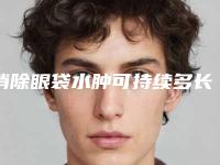 消除眼袋水肿可持续多长时间「消除眼袋水肿能坚持多少年」
