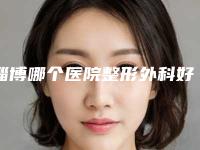 淄博哪个医院整形外科好一点(淄博哪个医院整形外科好)