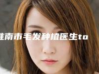 淮南市毛发种植医生top10口碑榜实力榜单-廖茉莉医生实力盘点_人气推荐