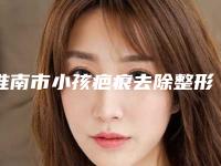 淮南市小孩疤痕去除整形美容医院(淮南丽都医疗美容整形门诊部技术是个顶个的好)