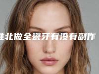淮北做全瓷牙有没有副作用要注意哪些事项