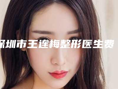 深圳市王连梅整形医生费用表明细曝光一览