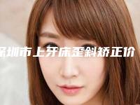 深圳市上牙床歪斜矫正价格(费用)清单口碑一览-深圳市上牙床歪斜矫正价格