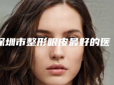 深圳市整形眼皮最好的医院(中山大学附属第八医院整形外科操作娴熟)