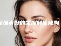 深圳市好的果冻假体隆胸机构-深圳市果冻假体隆胸医院排名榜哪里做得好