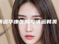 清远华康医院与清远韩美医疗美容你更中意哪一家