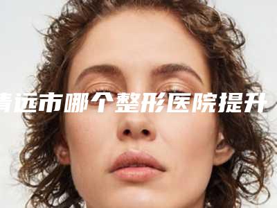 清远市哪个整形医院提升紧致脸部肌肤做的好(清远华美整形外科门诊部口碑好收费不坑)