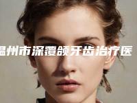 温州市深覆颌牙齿治疗医生在榜名单top10强1v1对比-温州市深覆颌牙齿治疗口腔医生