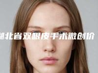 湖北省双眼皮手术微创价目表参考医生介绍专家推荐-湖北省双眼皮手术微创价钱是高还是低