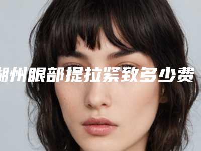 湖州眼部提拉紧致多少费用_湖州眼部提拉紧致的手术费用是多少呢